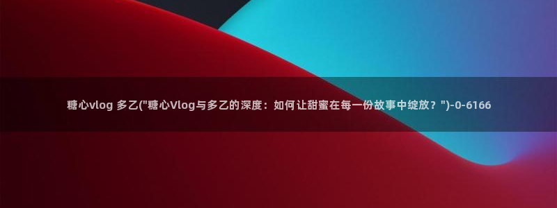 糖心v|：糖心vlog 多乙(\